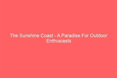 The Sunshine Coast – A Paradise For Outdoor Enthusiasts